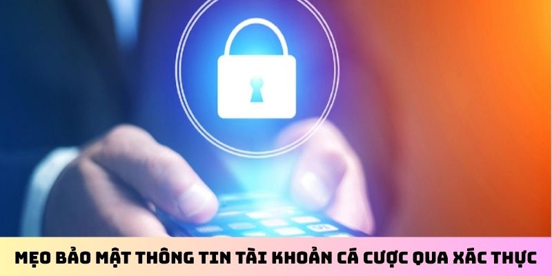 Mẹo bảo mật thông tin tài khoản cá cược qua xác thực